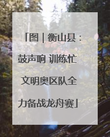 图｜衡山县：鼓声响 训练忙 文明奥区队全力备战龙舟赛