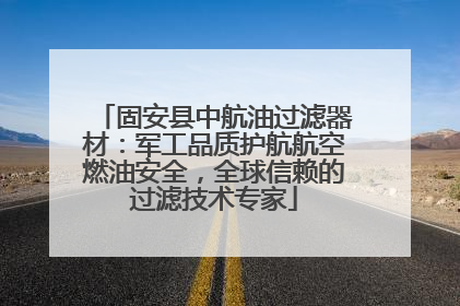固安县中航油过滤器材：军工品质护航航空燃油安全，全球信赖的过滤技术专家