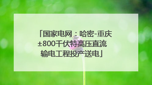 国家电网：哈密-重庆±800千伏特高压直流输电工程投产送电