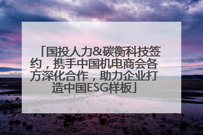 国投人力&碳衡科技签约，携手中国机电商会各方深化合作，助力企业打造中国ESG样板