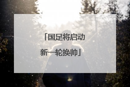国足将启动新一轮换帅