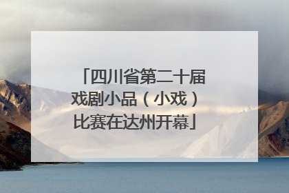 四川省第二十届戏剧小品（小戏）比赛在达州开幕
