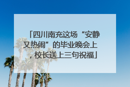 四川南充这场“安静又热闹”的毕业晚会上，校长送上三句祝福