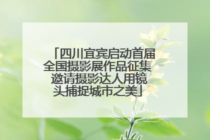 四川宜宾启动首届全国摄影展作品征集 邀请摄影达人用镜头捕捉城市之美