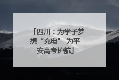 四川：为学子梦想“充电” 为平安高考护航