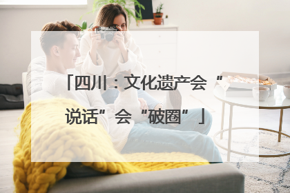 四川：文化遗产会“说话”会“破圈”
