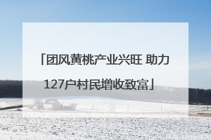 团风黄桃产业兴旺 助力127户村民增收致富