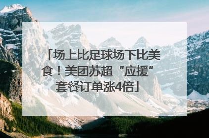 场上比足球场下比美食！美团苏超“应援”套餐订单涨4倍