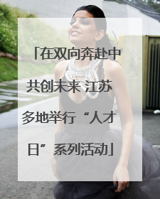 在双向奔赴中共创未来 江苏多地举行“人才日”系列活动