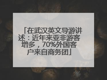 在武汉英文导游讲述：近年来亚非游客增多，70%外国客户来自商务团