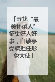 寻找“最美怀柔人”征集好人好事，白敬亭受聘担任形象大使