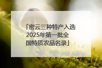 密云三种特产入选2025年第一批全国特质农品名录