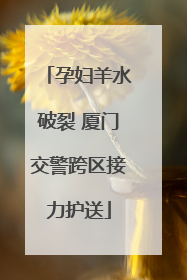 孕妇羊水破裂 厦门交警跨区接力护送