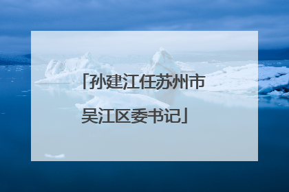 孙建江任苏州市吴江区委书记