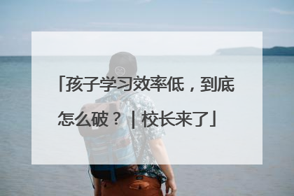 孩子学习效率低，到底怎么破？｜校长来了