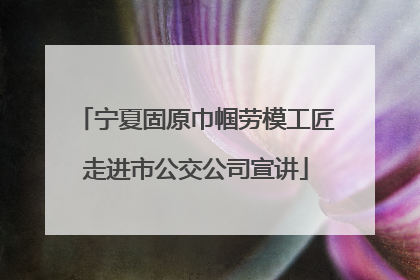 宁夏固原巾帼劳模工匠走进市公交公司宣讲