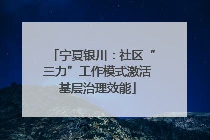 宁夏银川：社区“三力”工作模式激活基层治理效能