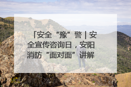 安全“豫”警｜安全宣传咨询日，安阳消防“面对面”讲解普及安全知识