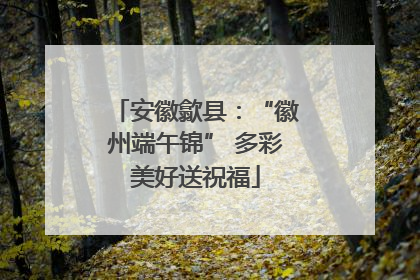 安徽歙县：“徽州端午锦” 多彩美好送祝福