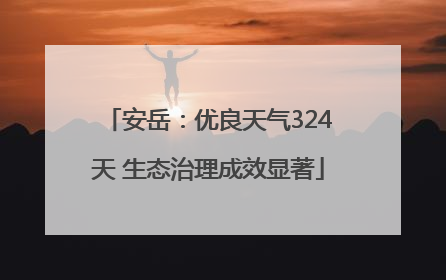 安岳：优良天气324天 生态治理成效显著