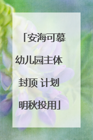 安海可慕幼儿园主体封顶 计划明秋投用
