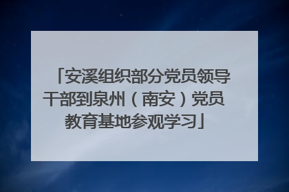 安溪组织部分党员领导干部到泉州（南安）党员教育基地参观学习