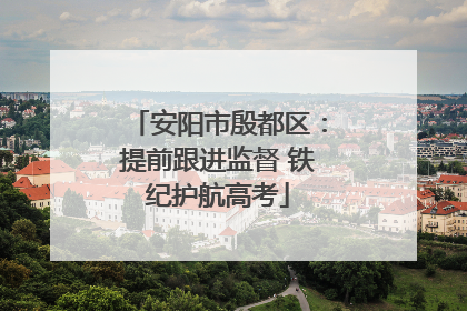 安阳市殷都区：提前跟进监督 铁纪护航高考