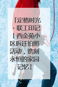 定格时光・联工印记丨西金苑小区拆迁拍照活动，镌刻永恒的家园记忆