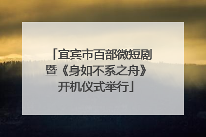 宜宾市百部微短剧暨《身如不系之舟》开机仪式举行