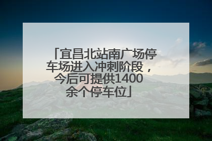 宜昌北站南广场停车场进入冲刺阶段，今后可提供1400余个停车位