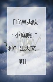 宜昌夷陵：小庭院“种”出大文明