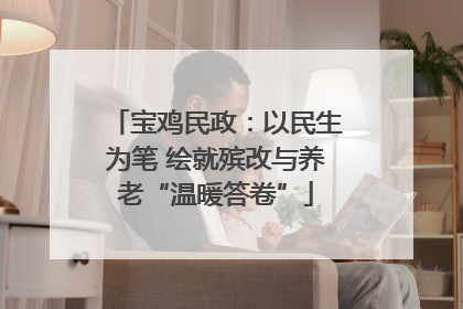 宝鸡民政：以民生为笔 绘就殡改与养老“温暖答卷”