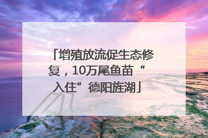 增殖放流促生态修复，10万尾鱼苗“入住”德阳旌湖