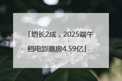增长2成，2025端午档电影票房4.59亿