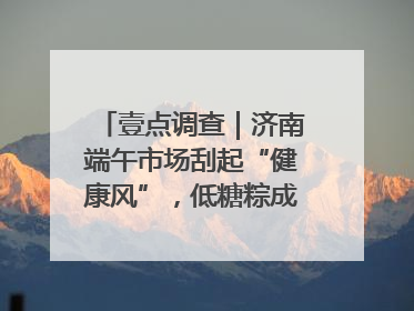 壹点调查｜济南端午市场刮起“健康风”，低糖粽成消费者“新宠”