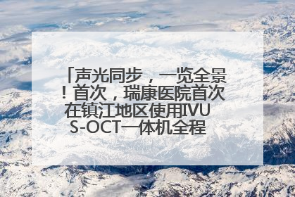 声光同步，一览全景！首次，瑞康医院首次在镇江地区使用IVUS-OCT一体机全程指导冠脉介入手术