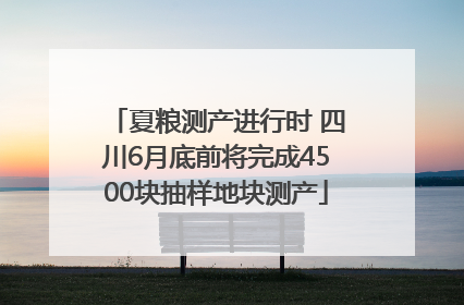 夏粮测产进行时 四川6月底前将完成4500块抽样地块测产