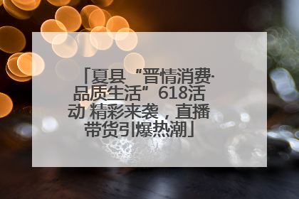 夏县“晋情消费·品质生活”618活动 精彩来袭，直播带货引爆热潮