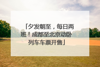 夕发朝至，每日两班！成都至北京动卧列车车票开售