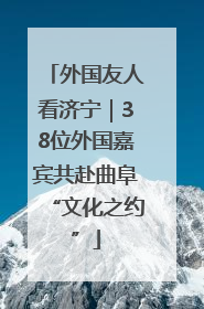 外国友人看济宁｜38位外国嘉宾共赴曲阜“文化之约”