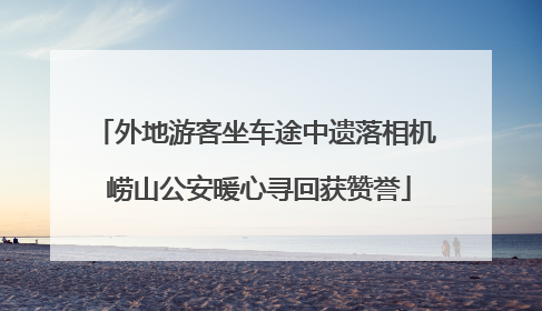 外地游客坐车途中遗落相机 崂山公安暖心寻回获赞誉
