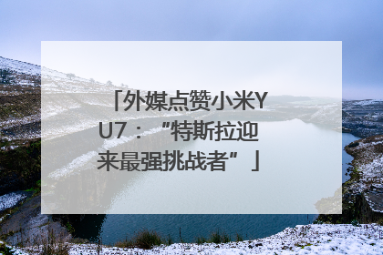 外媒点赞小米YU7：“特斯拉迎来最强挑战者”