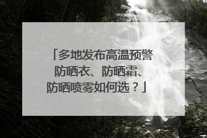 多地发布高温预警 防晒衣、防晒霜、防晒喷雾如何选？