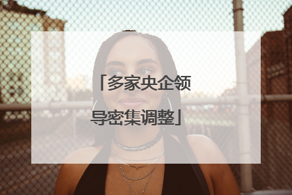多家央企领导密集调整