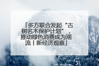 多方联合发起“古树名木保护计划”，推动绿色消费成为潮流丨新经济观察