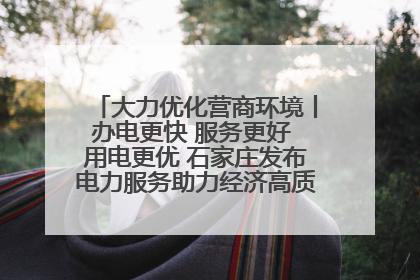 大力优化营商环境丨办电更快 服务更好 用电更优 石家庄发布电力服务助力经济高质量发展八项措施
