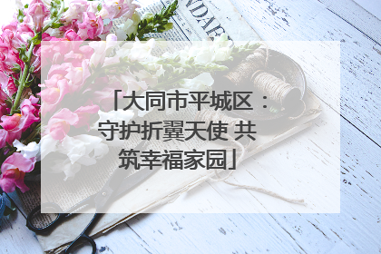 大同市平城区：守护折翼天使 共筑幸福家园