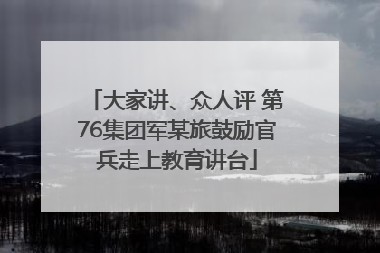 大家讲、众人评 第76集团军某旅鼓励官兵走上教育讲台