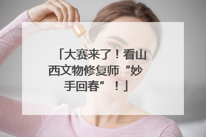 大赛来了！看山西文物修复师“妙手回春”！