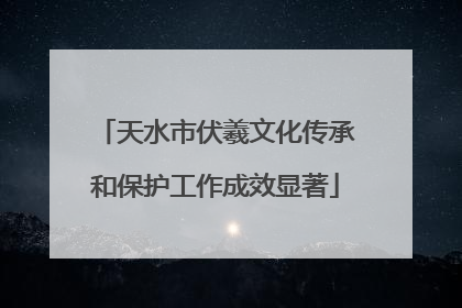 天水市伏羲文化传承和保护工作成效显著